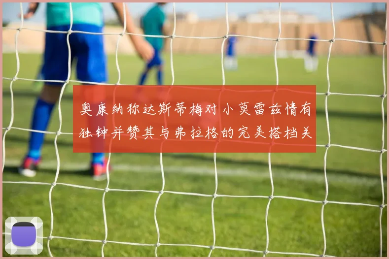 奥康纳称达斯蒂梅对小莫雷兹情有独钟并赞其与弗拉格的完美搭档关系