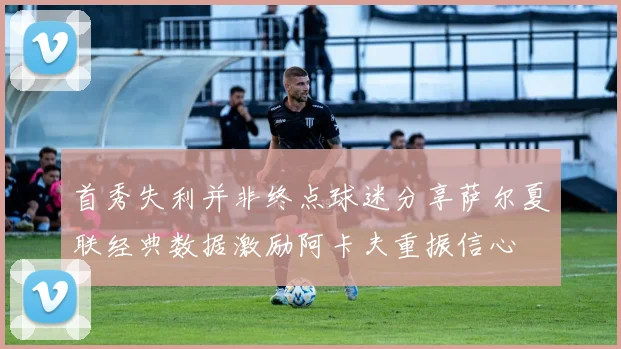 首秀失利并非终点球迷分享萨尔夏联经典数据激励阿卡夫重振信心