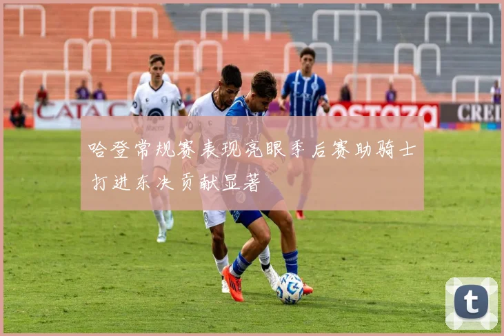 哈登常规赛表现亮眼季后赛助骑士打进东决贡献显著