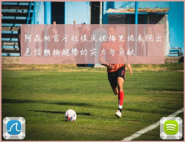 阿森纳官方社媒庆祝梅里诺表现出色信赖梅超锋的实力与贡献