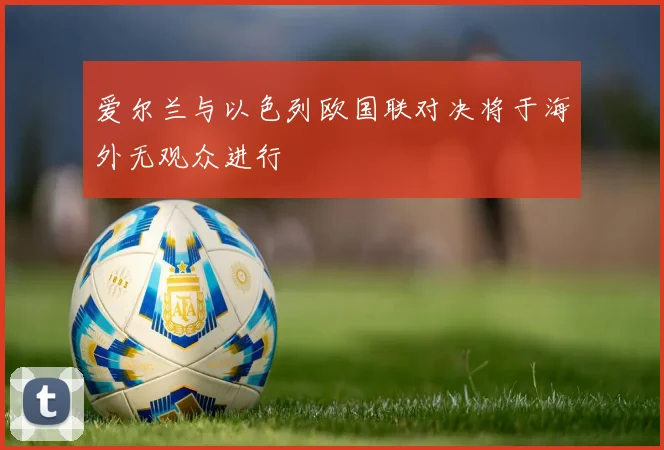 爱尔兰与以色列欧国联对决将于海外无观众进行