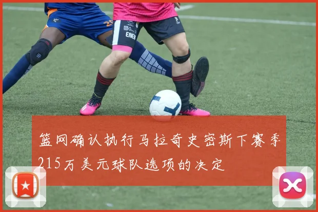 篮网确认执行马拉奇史密斯下赛季215万美元球队选项的决定