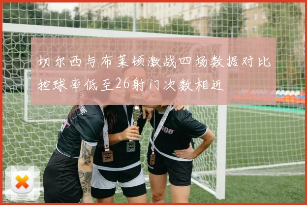 切尔西与布莱顿激战四场数据对比控球率低至26射门次数相近