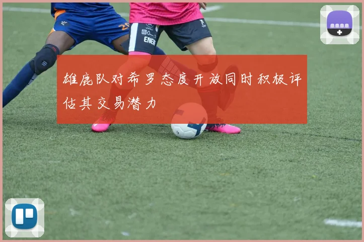 雄鹿队对希罗态度开放同时积极评估其交易潜力