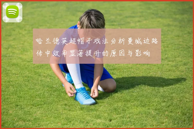 哈兰德英超帽子戏法分析曼城边路传中效率显著提升的原因与影响