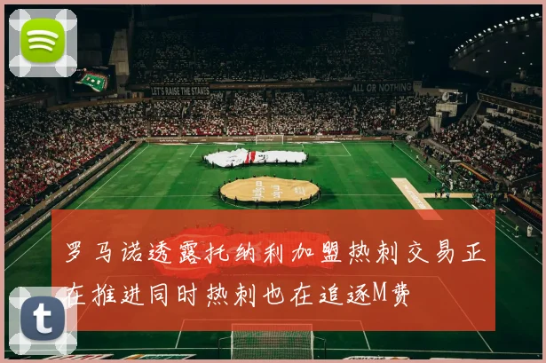 罗马诺透露托纳利加盟热刺交易正在推进同时热刺也在追逐M费