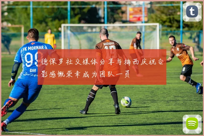 德保罗社交媒体分享与梅西庆祝合影感慨荣幸成为团队一员