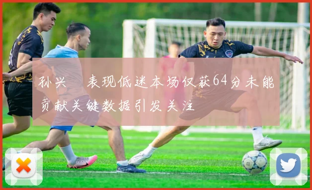 孙兴慜表现低迷本场仅获64分未能贡献关键数据引发关注