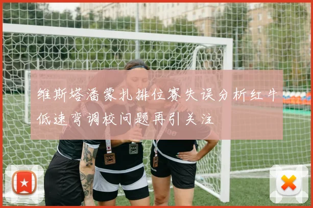 维斯塔潘蒙扎排位赛失误分析红牛低速弯调校问题再引关注